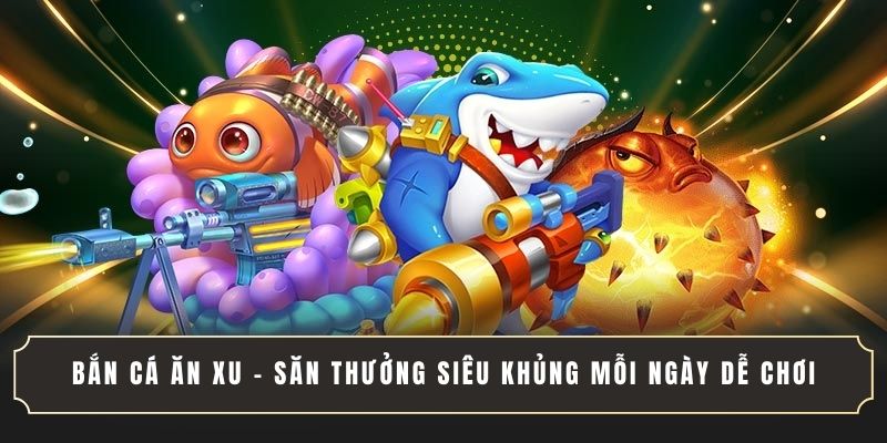 BẮN CÁ ĂN XU - SĂN THƯỞNG SIÊU KHỦNG MỖI NGÀY DỄ CHƠI